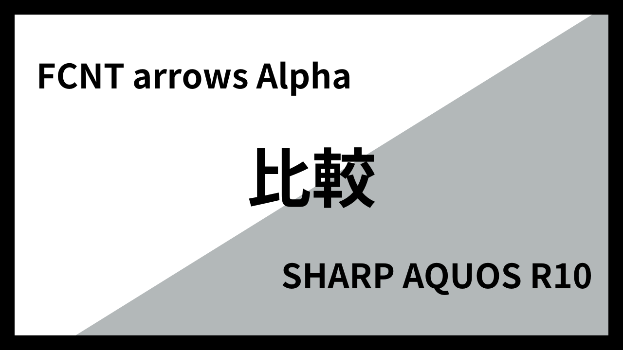 FCNT arrows AlphaとSHARP AQUOS R10はどっちがオススメ？違いを徹底比較！